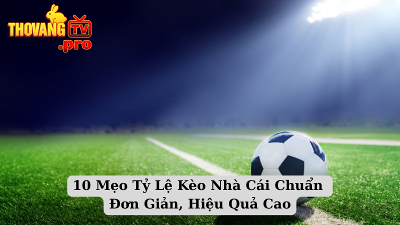 10 Mẹo Tỷ Lệ Kèo Nhà Cái Chuẩn Đơn Giản, Hiệu Quả Cao