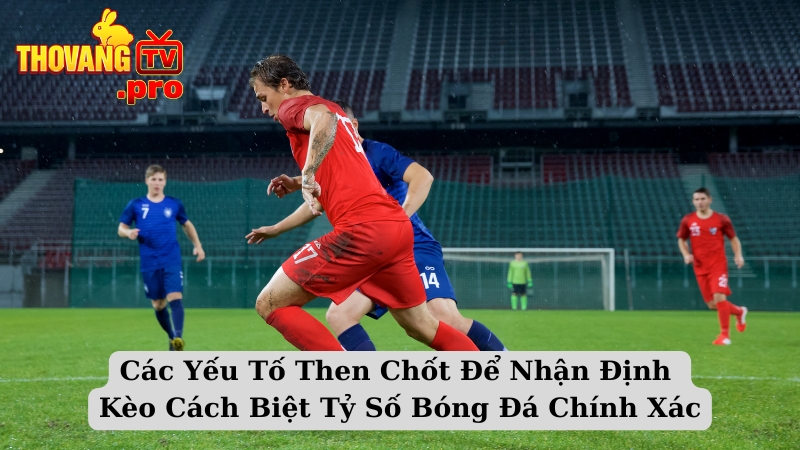 Các Yếu Tố Then Chốt Để Nhận Định Kèo Cách Biệt Tỷ Số Bóng Đá Chính Xác