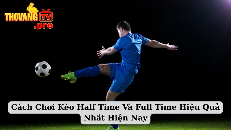 Cách Chơi Kèo Half Time Và Full Time Hiệu Quả Nhất Hiện Nay