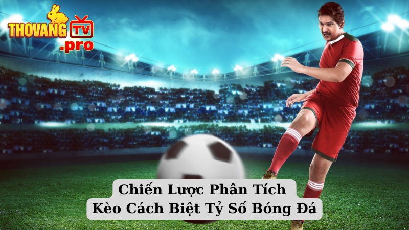 Chiến Lược Phân Tích Kèo Cách Biệt Tỷ Số Bóng Đá