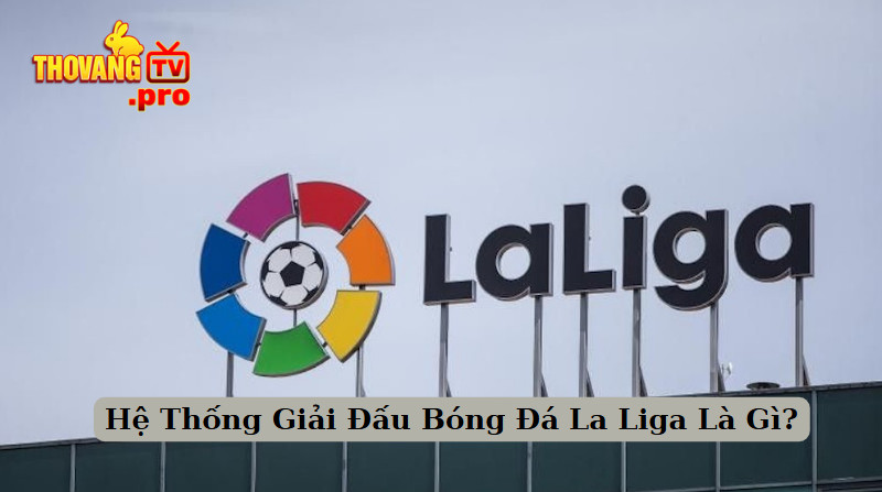Hệ Thống Giải Đấu Bóng Đá La Liga Là Gì?