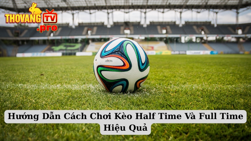 Hướng Dẫn Cách Chơi Kèo Half Time Và Full Time Hiệu Quả