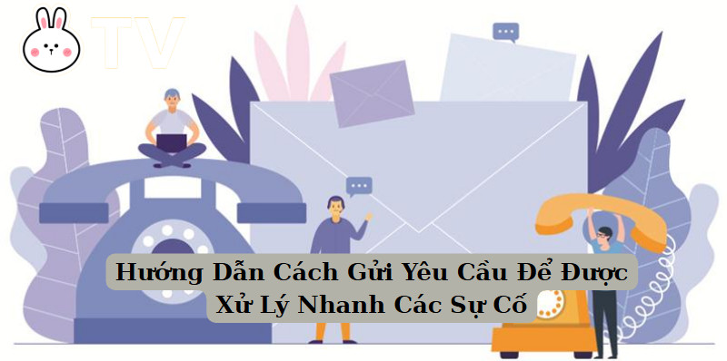 Hướng Dẫn Cách Gửi Yêu Cầu Để Được Xử Lý Nhanh Các Sự Cố