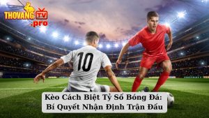 Kèo Cách Biệt Tỷ Số Bóng Đá: Bí Quyết Nhận Định Trận Đấu
