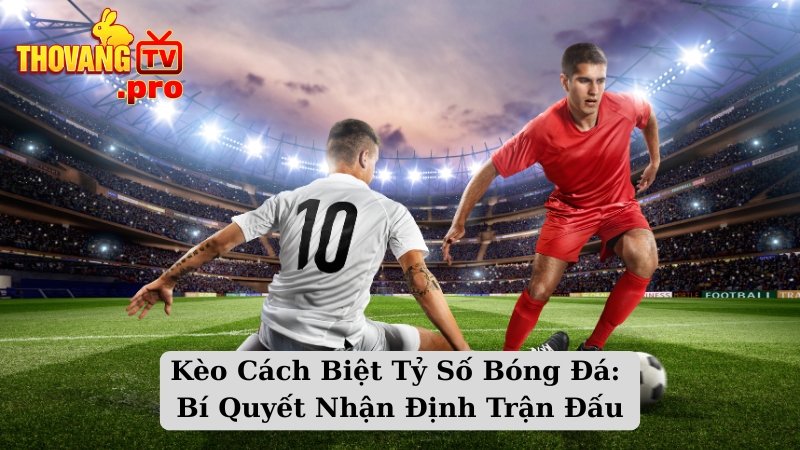 Kèo Cách Biệt Tỷ Số Bóng Đá: Bí Quyết Nhận Định Trận Đấu