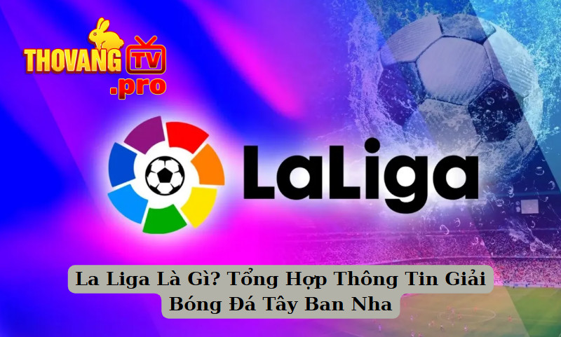 La Liga Là Gì? Tổng Hợp Thông Tin Giải Bóng Đá Tây Ban Nha