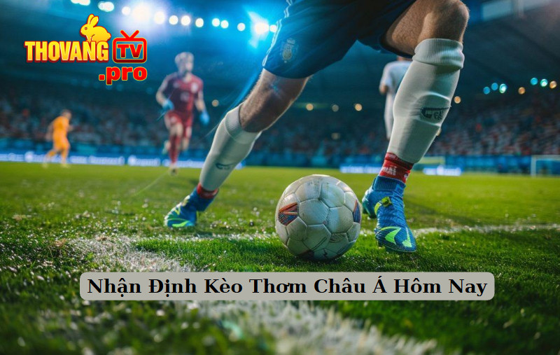 Nhận Định Kèo Thơm Châu Á Hôm Nay