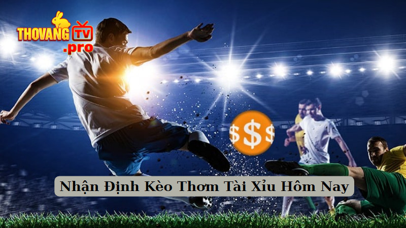 Nhận Định Kèo Thơm Tài Xỉu Hôm Nay