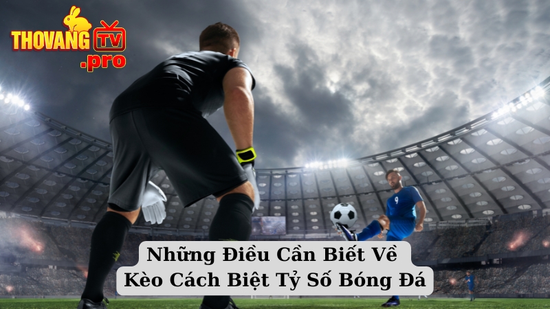 Những Điều Cần Biết Về Kèo Cách Biệt Tỷ Số Bóng Đá