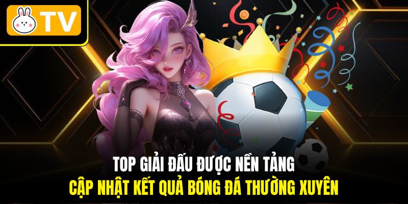 Top giải đấu được nền tảng cập nhật Kết quả bóng đá thường xuyên