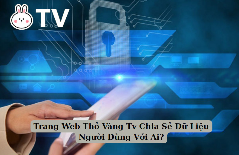 Trang Web Thỏ Vàng Tv Chia Sẻ Dữ Liệu Người Dùng Với Ai?